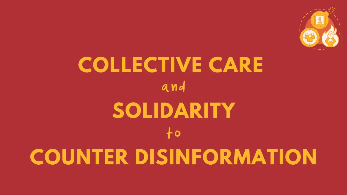 Title reads 'Collective Care & Solidarity to Counter Disinformation'. There is an illustration. There are 3 icons in front of an orange circle. The top one is a bomb with an i icon standing for information. The 2nd one is a fire with a person inside holding their hands to their head with 2 questions marks above their head. The third icon is a rifle target with 3 people in the middle. They are all connected by the circle and a larger dotted circle surrounding them interconnecting with the bomb fuse. This logo represents a collection of resources in the commons library called Countering Disinformation.