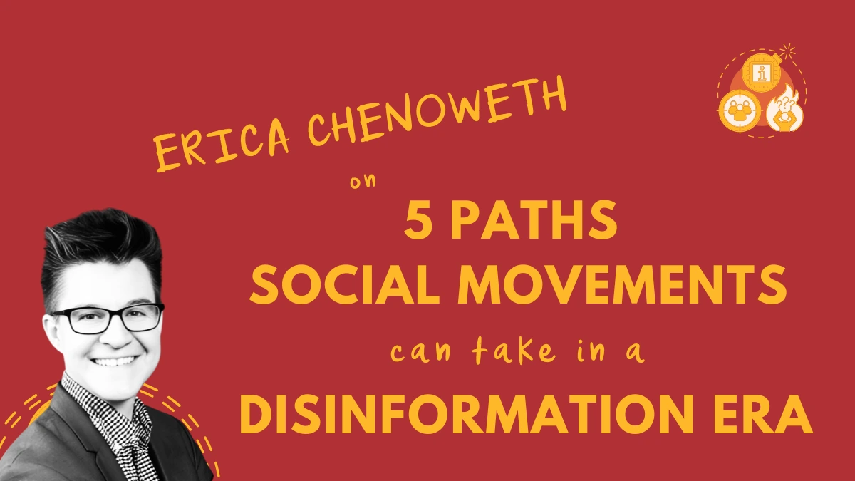 Graphic - title reads 'Erica Chenoweth on 5 Paths Social Movements Can Take in a Disinformation Era'. A black and white portrait photo of Erica Chenoweth is on the left of the title. Top right is a logo which consists of 3 icons in front of an orange circle. The top one is a bomb with an i icon standing for information. The 2nd one is a fire with a person inside holding their hands to their head with 2 questions marks above their head. The third icon is a rifle target with 3 people in the middle. They are all connected by the circle and a larger dotted circle surrounding them interconnecting with the bomb fuse. This logo represents a collection of resources in the commons library called Countering Disinformation.