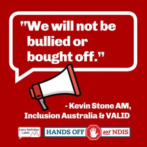 Illustration of a loudspeaker with speech bubble that says "We will not be bullied or bought off." by Kevin Stone AM, Inclusion Australia & VALID. Logo of Hands Off our NDIS in right hand bottom corner.