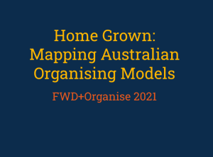A blue square with yellow text which reads 'Home Grown: Mapping Australian Organising Models. FWD+Organise 2021'