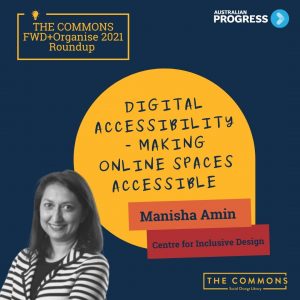 portrait of Manisha Amin from the Centre of Inclusive Design with title heading - Digital Accessibility - Making online spaces accessible. Two corner logos - on right is Australian Progress with blue arrow in circle. On right is yellow square box with light bulb icon and text - The Commons FWD + Organised 2021 Roundbup